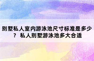 别墅私人室内游泳池尺寸标准是多少？ 私人别墅游泳池多大合适